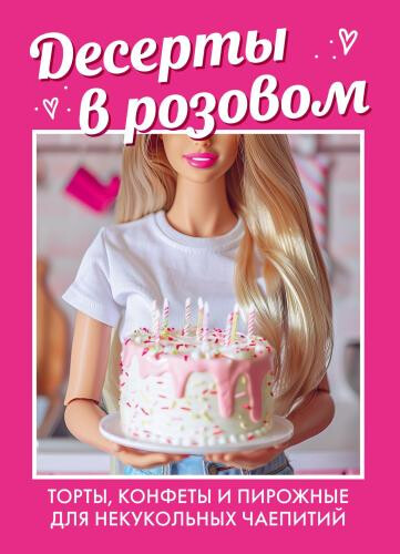 Десерты в розовом. Торты, конфеты и пирожные для некукольных чаепитий